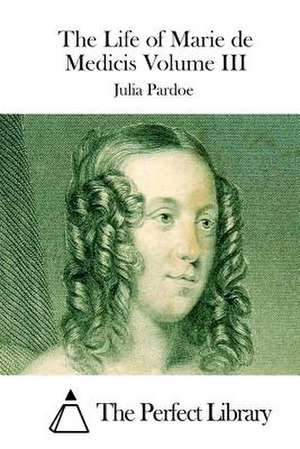 The Life of Marie de Medicis Volume III de Julia Pardoe