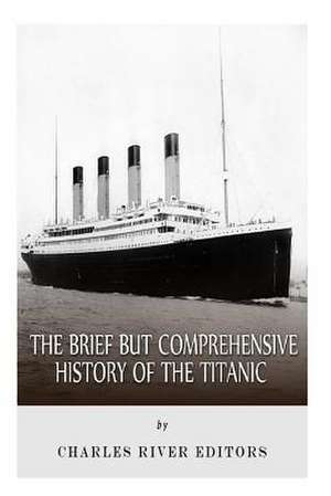 The Brief But Comprehensive History of the Titanic de Charles River Editors