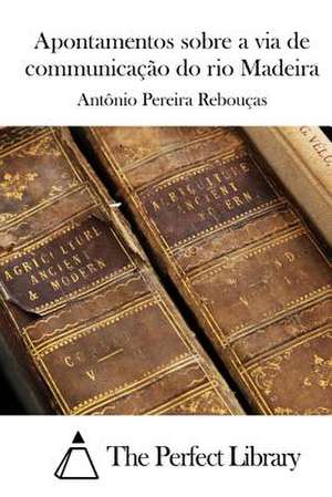 Apontamentos Sobre a Via de Communicacao Do Rio Madeira de Antonio Pereira Reboucas