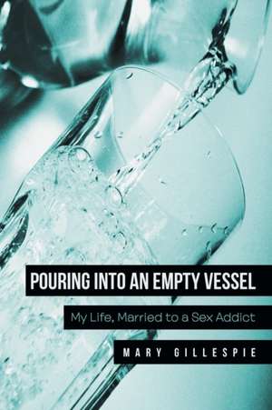 Pouring Into an Empty Vessel: My Life, Married to a Sex Addict de Mary Gillespie