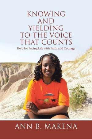 Knowing and Yielding to the Voice That Counts: Help for Facing Life with Faith and Courage de Ann B. Makena