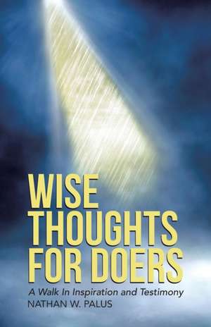 Wise Thoughts for Doers: A Walk in Inspiration and Testimony de Nathan W. Palus