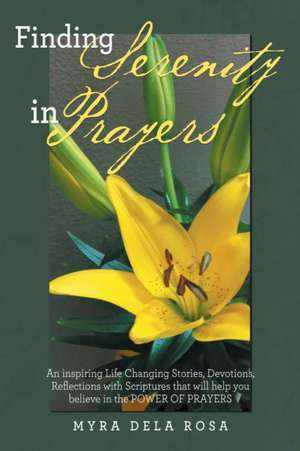 Finding Serenity in Prayers: An Inspiring Life Changing Stories, Devotions, Reflections with Scriptures That Will Help You Believe in the Power of de MYRA DELA ROSA