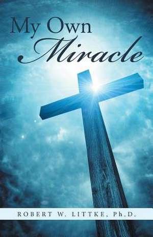 My Own Miracle de Ph. D. Robert W. Littke