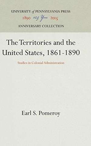 The Territories and the United States, 1861–1890 – Studies in Colonial Administration de Earl S. Pomeroy