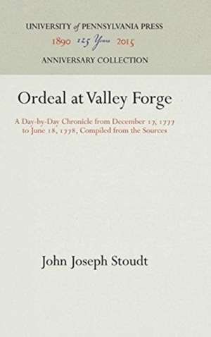 Ordeal at Valley Forge – A Day–by–Day Chronicle from December 17, 1777 to June 18, 1778, Compiled from the Sources de John Joseph Stoudt