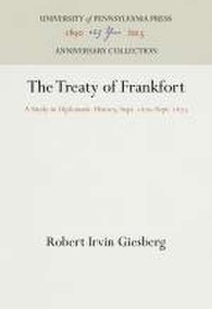 The Treaty of Frankfort – A Study in Diplomatic History, Sept. 1870–Sept. 1873 de Robert Irvin Giesberg