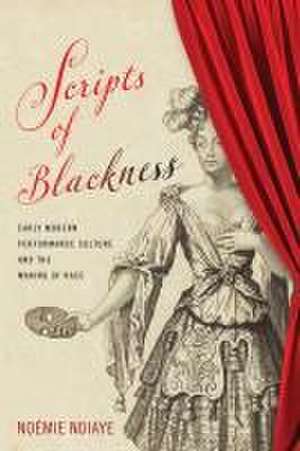 Scripts of Blackness – Early Modern Performance Culture and the Making of Race de Noémie Ndiaye