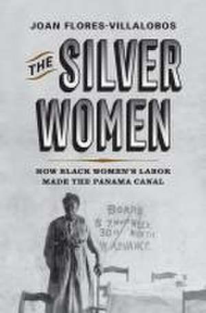 The Silver Women – How Black Women′s Labor Made the Panama Canal de Joan Flores–villalob