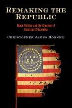 Remaking the Republic – Black Politics and the Creation of American Citizenship de Christopher Jam Bonner