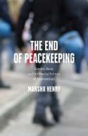 The End of Peacekeeping – Gender, Race, and the Martial Politics of Intervention de Marsha Henry