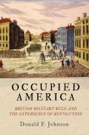 Occupied America – British Military Rule and the Experience of Revolution de Donald F. Johnson