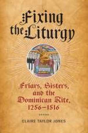 Fixing the Liturgy – Friars, Sisters, and the Dominican Rite, 1256–1516 de Claire Taylor Jones