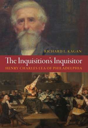 The Inquisition`s Inquisitor – Henry Charles Lea of Philadelphia de Richard L. Kagan