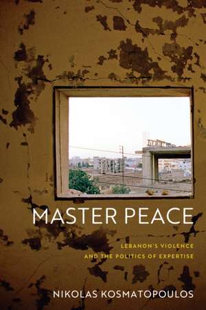 Master Peace – Lebanon`s Violence and the Politics of Expertise de Nikolas Kosmatopoulos