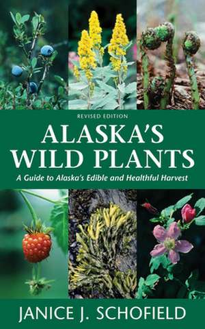 Alaska's Wild Plants, Revised Edition: A Guide to Alaska's Edible and Healthful Harvest de Janice J. Schofield