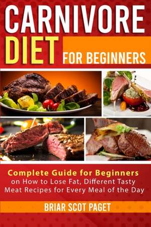 Carnivore Diet for Beginners: Complete Guide for Beginners on How to Lose Fat, Different Tasty Meat Recipes for Every Meal of the Day de Briar Scot Paget