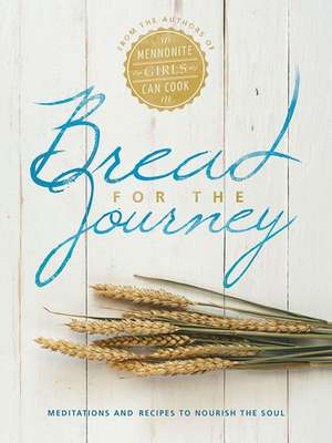 Bread for the Journey: Meditations and Recipes to Nourish the Soul, from the Authors of Mennonite Girls Can Cook de Lovella Schellenberg