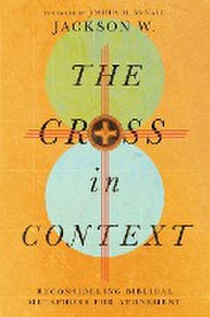 The Cross in Context – Reconsidering Biblical Metaphors for Atonement de Brad Vaughn