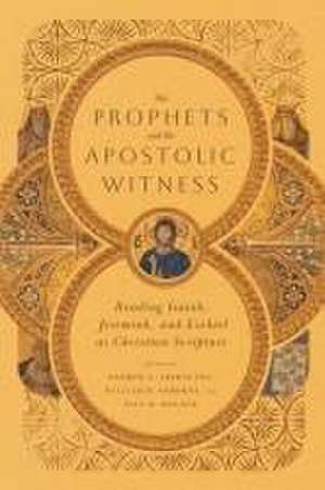 The Prophets and the Apostolic Witness – Reading Isaiah, Jeremiah, and Ezekiel as Christian Scripture de Andrew T. Abernethy