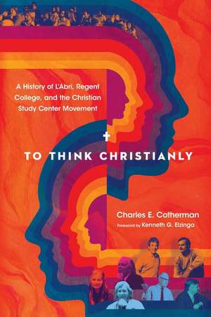 To Think Christianly – A History of L`Abri, Regent College, and the Christian Study Center Movement de Charles E. Cotherman