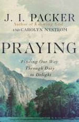 Praying – Finding Our Way Through Duty to Delight de J. I. Packer