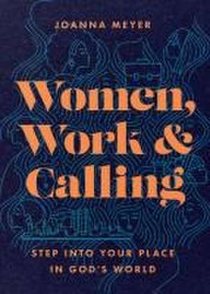 Women, Work, and Calling – Step into Your Place in God`s World de Joanna Meyer