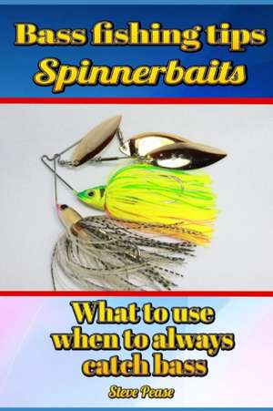 Bass Fishing Tips Spinnerbaits: What to Use When to Always Catch Bass de Steve G. Pease