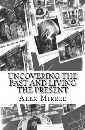 Uncovering the Past and Living the Present de Alex Mirrer