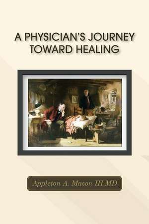 A Physician's Journey Toward Healing de M. D. Appleton a. Mason III