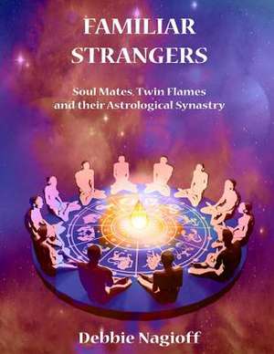 Familiar Strangers - Soul Mates, Twin Flames and Their Astrological Synastry de Debbie Nagioff