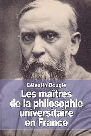 Les Maitres de La Philosophie Universitaire En France de Celestin Bougle