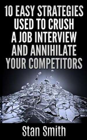 10 Easy Strageties Used to Crush a Job Interview and Annihilate Your Competitors de Stan Smith