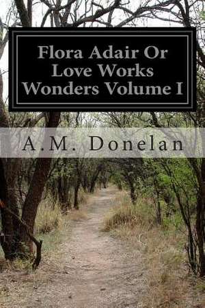 Flora Adair or Love Works Wonders Volume I de A. M. Donelan