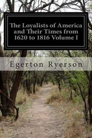 The Loyalists of America and Their Times from 1620 to 1816 Volume I de Egerton Ryerson