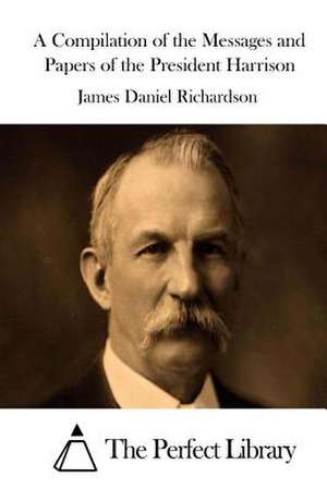 A Compilation of the Messages and Papers of the President Harrison de James Daniel Richardson