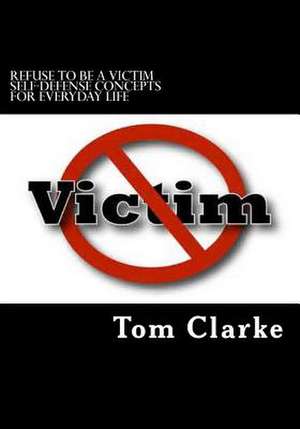 Refuse to Be a Victim Self-Defense Concepts for Everyday Life de Tom Clarke