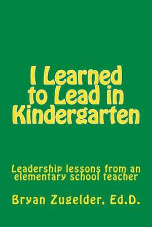 I Learned to Lead in Kindergarten de Bryan S. Zugelder Ed D.