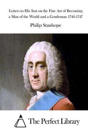 Letters to His Son on the Fine Art of Becoming a Man of the World and a Gentleman 1746-1747 de Philip Stanhope