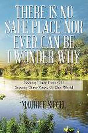 There Is No Safe Place Nor Ever Can Be I Wonder Why: Seventy Three Poems of Seventy Three Views of One World de Maurice Siegel