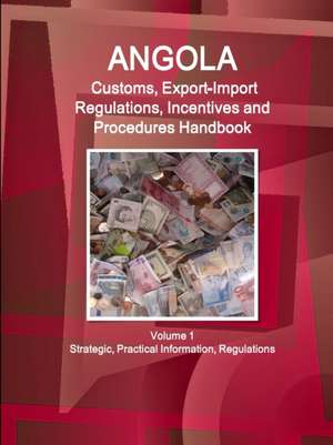 Angola Customs, Export-Import Regulations, Incentives and Procedures Handbook Volume 1 Strategic, Practical Information, Regulations de Inc. Ibp