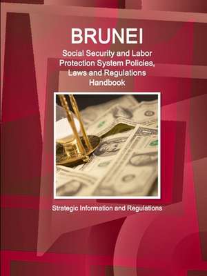 Brunei Social Security and Labor Protection System Policies, Laws and Regulations Handbook - Strategic Information and Regulations de Inc. Ibp