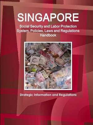 Singapore Social Security and Labor Protection System, Policies, Laws and Regulations Handbook - Strategic Information and Regulations de Inc. Ibp