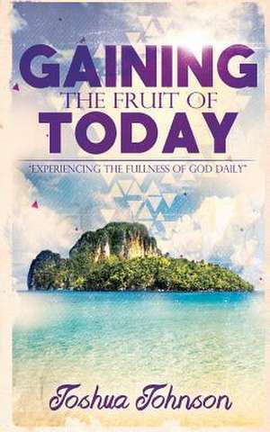 Gaining the Fruit of Today de Joshua J. Johnson