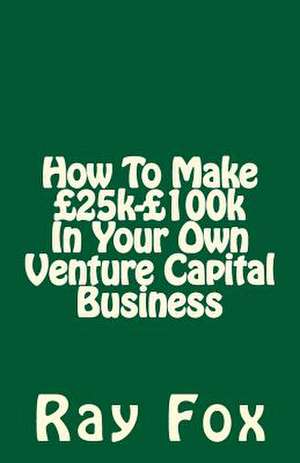 How to Make 25k- 100k in Your Own Venture Capital Business de Ray Fox