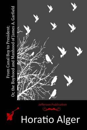 From Canal Boy to President; Or, the Boyhood and Manhood of James A. Garfield de Horatio Alger