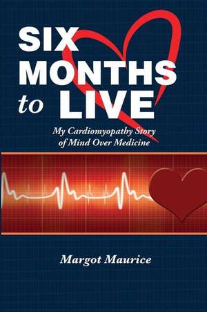 Six Months to Live...: My Cardiomyopathy Story of Mind Over Medicine de MS Margot Maurice