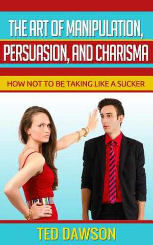 The Art of Manipulation, Persuasion, and Charisma de Ted Dawson