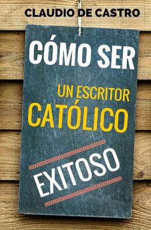 Como Ser Un Escritor Catolico Exitoso de S, Claudio De Castro