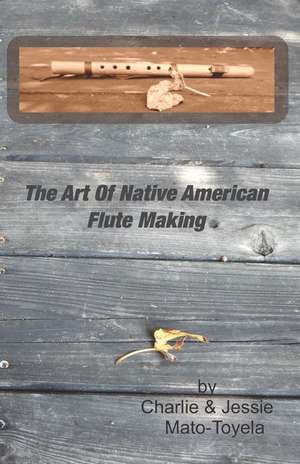 The Art of Native American Flute Making de Charlie Mato-Toyela